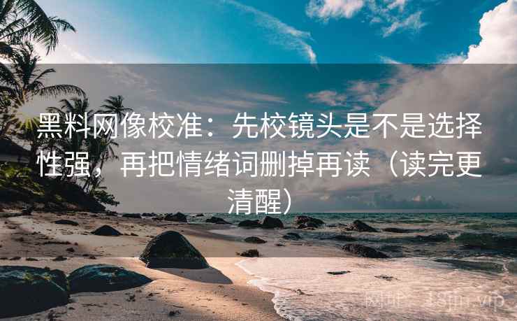 黑料网像校准:先校镜头是不是选择性强,再把情绪词删掉再读(读完更清醒) 第2张 黑料网像校准:先校镜头是不是选择性强,再把情绪词删掉再读(读完更清醒) 第2张