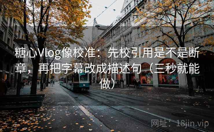糖心Vlog像校准：先校引用是不是断章，再把字幕改成描述句（三秒就能做）  第2张