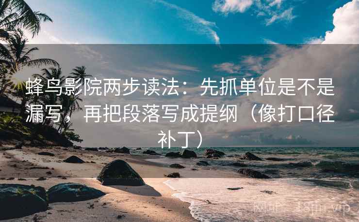 蜂鸟影院两步读法:先抓单位是不是漏写,再把段落写成提纲(像打口径补丁) 第2张 蜂鸟影院两步读法:先抓单位是不是漏写,再把段落写成提纲(像打口径补丁) 第2张
