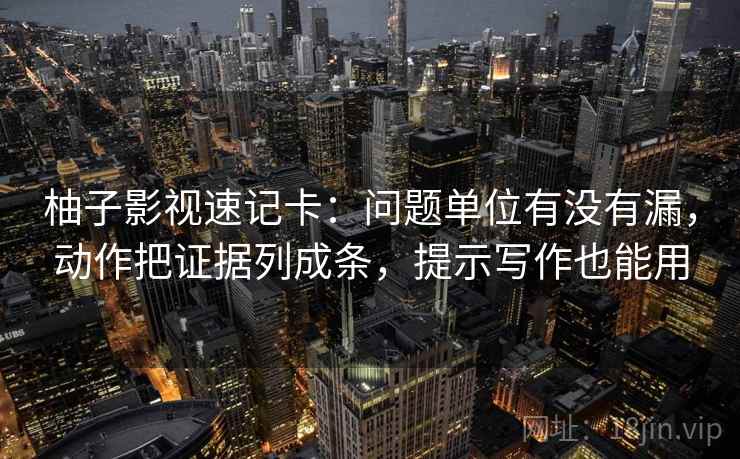 柚子影视速记卡：问题单位有没有漏，动作把证据列成条，提示写作也能用
