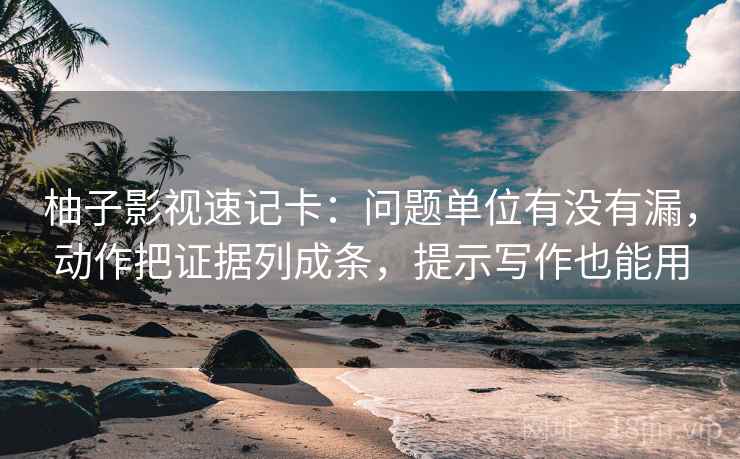 柚子影视速记卡:问题单位有没有漏,动作把证据列成条,提示写作也能用 第2张 柚子影视速记卡:问题单位有没有漏,动作把证据列成条,提示写作也能用 第2张