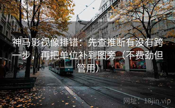 神马影视像排错:先查推断有没有跨一步,再把单位补到图旁(不费劲但管用)
