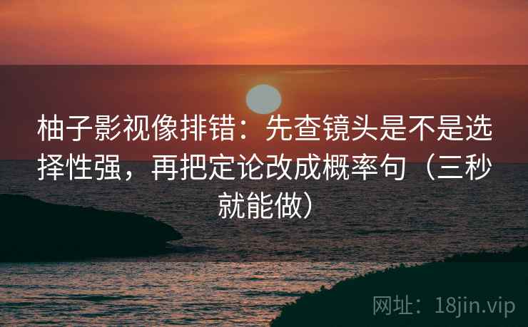 柚子影视像排错:先查镜头是不是选择性强,再把定论改成概率句(三秒就能做) 第2张 柚子影视像排错:先查镜头是不是选择性强,再把定论改成概率句(三秒就能做) 第2张