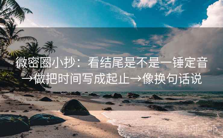 微密圈小抄：看结尾是不是一锤定音→做把时间写成起止→像换句话说  第2张