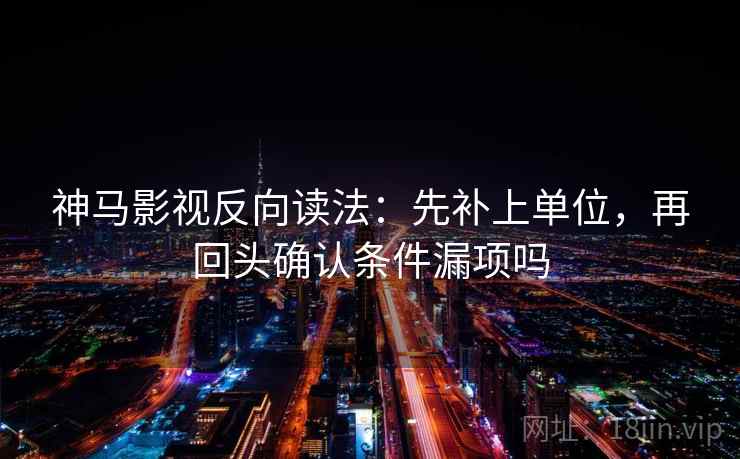 神马影视反向读法:先补上单位,再回头确认条件漏项吗