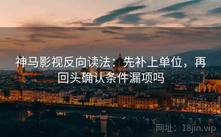 神马影视反向读法：先补上单位，再回头确认条件漏项吗  第2张