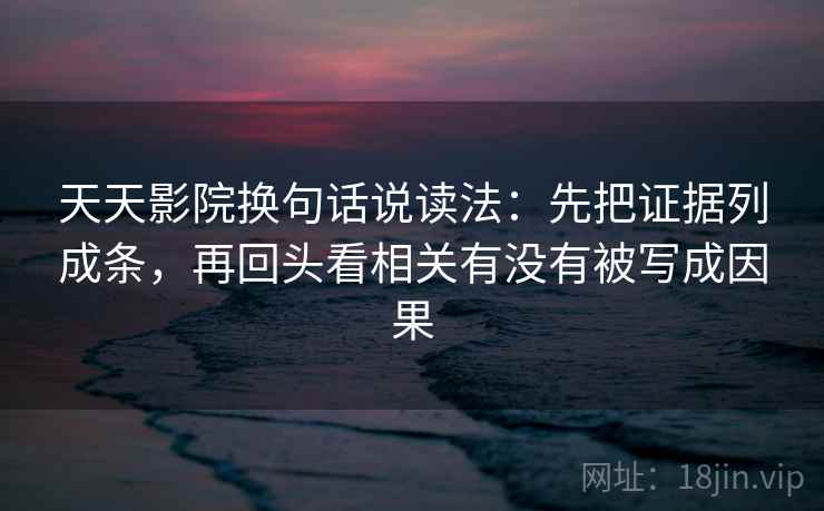 天天影院换句话说读法：先把证据列成条，再回头看相关有没有被写成因果