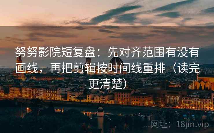 努努影院短复盘：先对齐范围有没有画线，再把剪辑按时间线重排（读完更清楚）  第2张