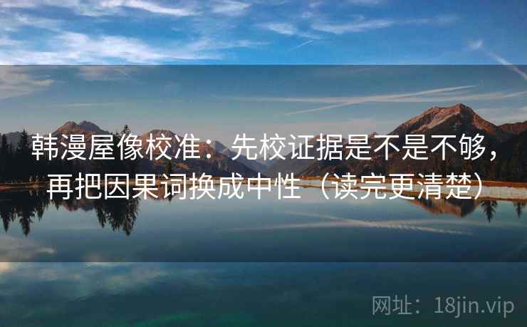 韩漫屋像校准:先校证据是不是不够,再把因果词换成中性(读完更清楚) 第2张 韩漫屋像校准:先校证据是不是不够,再把因果词换成中性(读完更清楚) 第2张