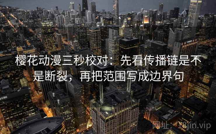 樱花动漫三秒校对:先看传播链是不是断裂,再把范围写成边界句 第2张 樱花动漫三秒校对:先看传播链是不是断裂,再把范围写成边界句 第2张