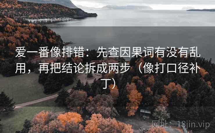 爱一番像排错:先查因果词有没有乱用,再把结论拆成两步(像打口径补丁)
