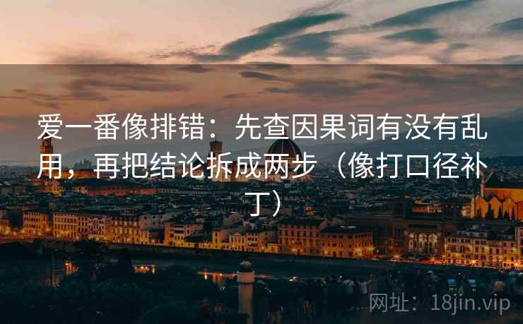 爱一番像排错：先查因果词有没有乱用，再把结论拆成两步（像打口径补丁）  第2张
