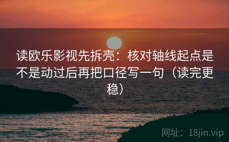读欧乐影视先拆壳:核对轴线起点是不是动过后再把口径写一句(读完更稳) 第2张 读欧乐影视先拆壳:核对轴线起点是不是动过后再把口径写一句(读完更稳) 第2张