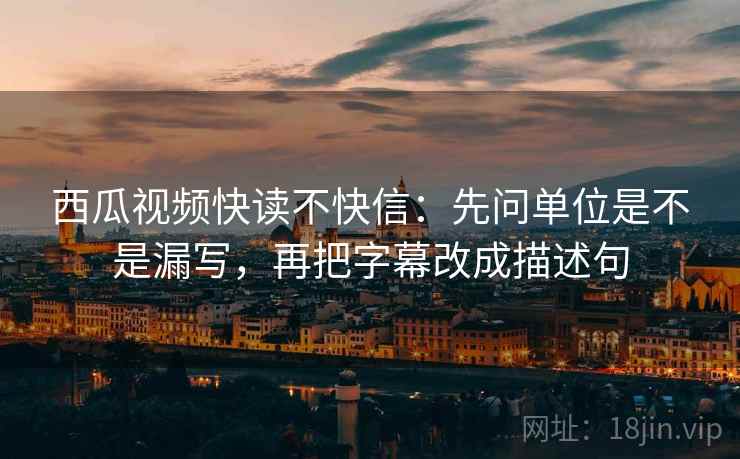 西瓜视频快读不快信:先问单位是不是漏写,再把字幕改成描述句