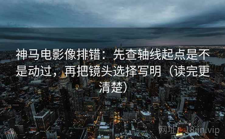 神马电影像排错：先查轴线起点是不是动过，再把镜头选择写明（读完更清楚）  第2张