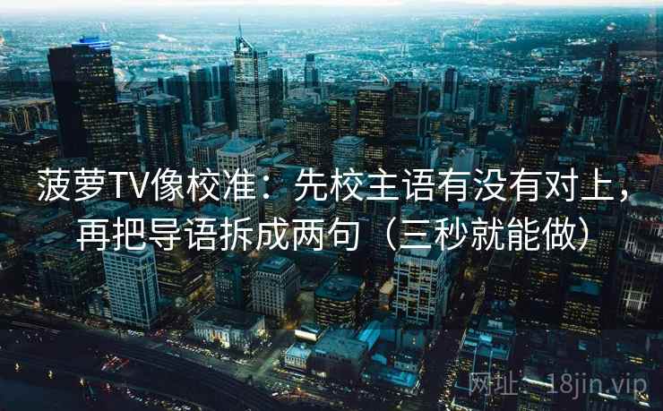菠萝TV像校准:先校主语有没有对上,再把导语拆成两句(三秒就能做)