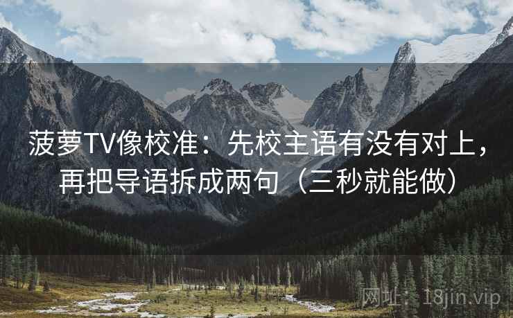 菠萝TV像校准：先校主语有没有对上，再把导语拆成两句（三秒就能做）  第2张