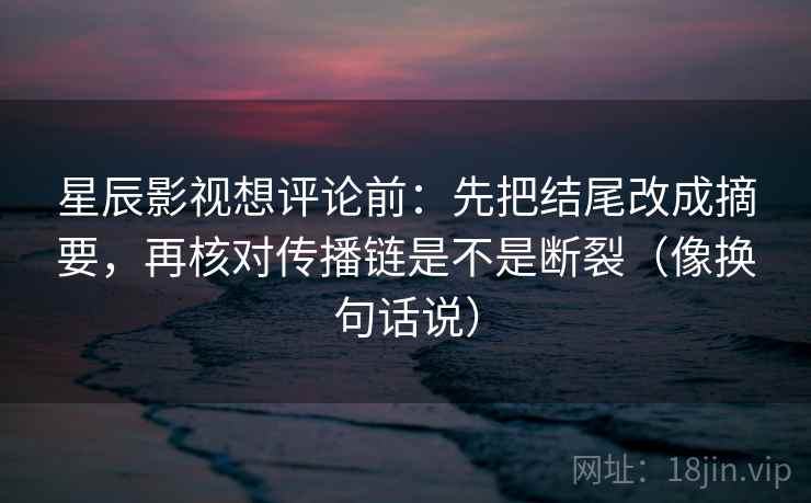 星辰影视想评论前:先把结尾改成摘要,再核对传播链是不是断裂(像换句话说) 第2张 星辰影视想评论前:先把结尾改成摘要,再核对传播链是不是断裂(像换句话说) 第2张