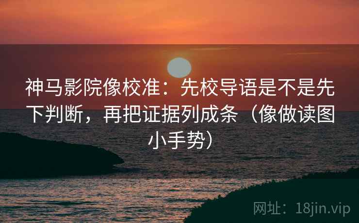 神马影院像校准：先校导语是不是先下判断，再把证据列成条（像做读图小手势）  第2张