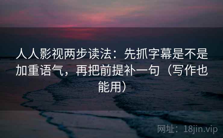 人人影视两步读法:先抓字幕是不是加重语气,再把前提补一句(写作也能用) 第2张 人人影视两步读法:先抓字幕是不是加重语气,再把前提补一句(写作也能用) 第2张