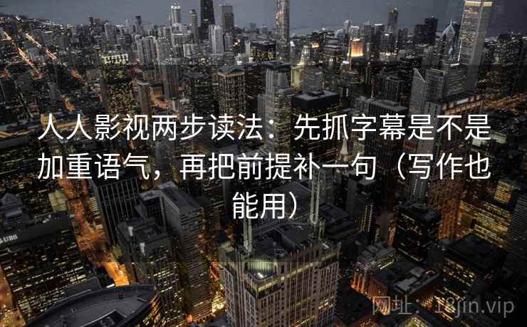人人影视两步读法:先抓字幕是不是加重语气,再把前提补一句(写作也能用)