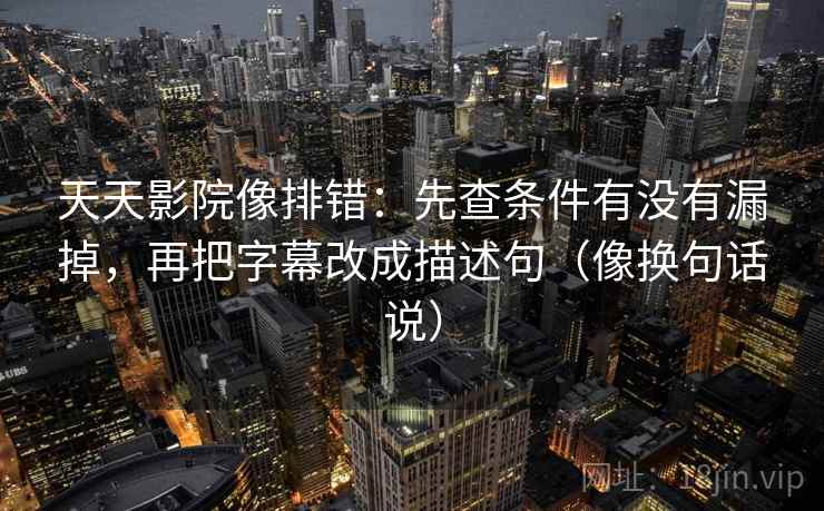 天天影院像排错:先查条件有没有漏掉,再把字幕改成描述句(像换句话说) 第2张 天天影院像排错:先查条件有没有漏掉,再把字幕改成描述句(像换句话说) 第2张