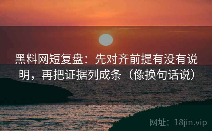黑料网短复盘:先对齐前提有没有说明,再把证据列成条(像换句话说)
