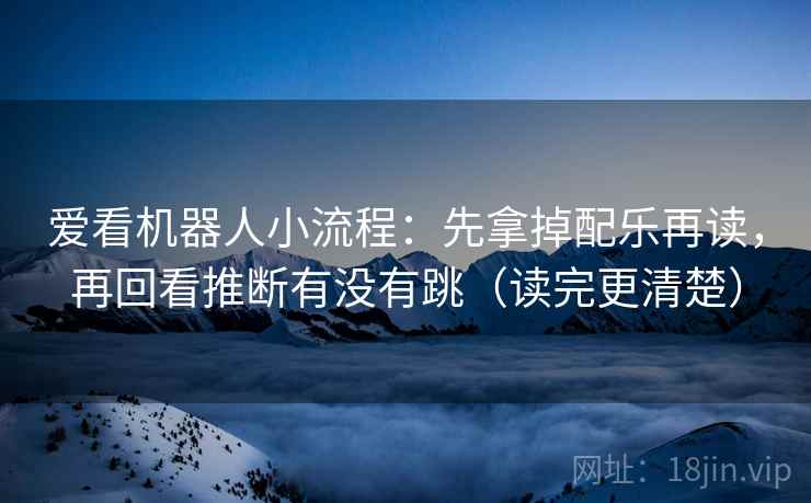 爱看机器人小流程:先拿掉配乐再读,再回看推断有没有跳(读完更清楚) 第2张 爱看机器人小流程:先拿掉配乐再读,再回看推断有没有跳(读完更清楚) 第2张