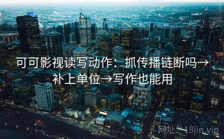 可可影视读写动作:抓传播链断吗→补上单位→写作也能用