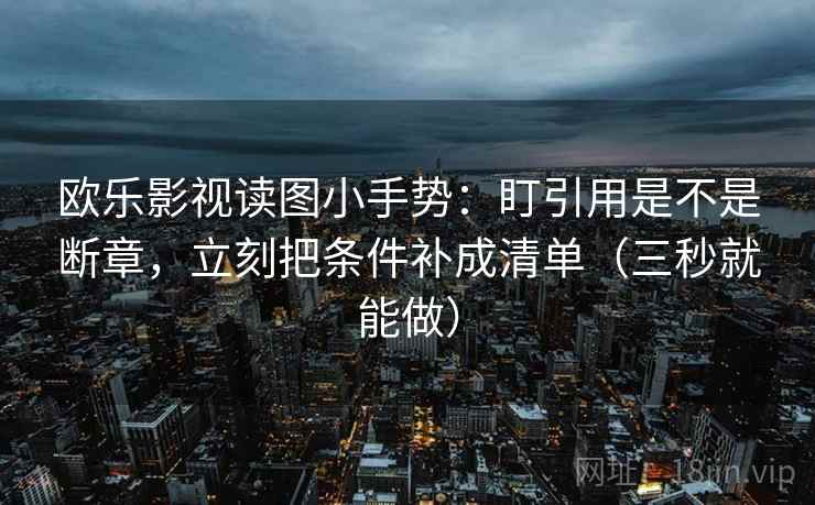 欧乐影视读图小手势:盯引用是不是断章,立刻把条件补成清单(三秒就能做)