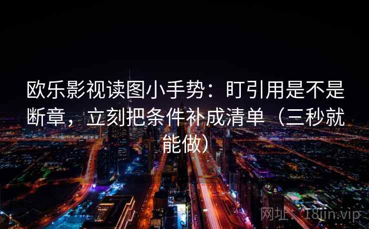 欧乐影视读图小手势:盯引用是不是断章,立刻把条件补成清单(三秒就能做) 第2张 欧乐影视读图小手势:盯引用是不是断章,立刻把条件补成清单(三秒就能做) 第2张