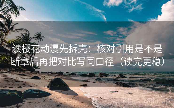 读樱花动漫先拆壳：核对引用是不是断章后再把对比写同口径（读完更稳）
