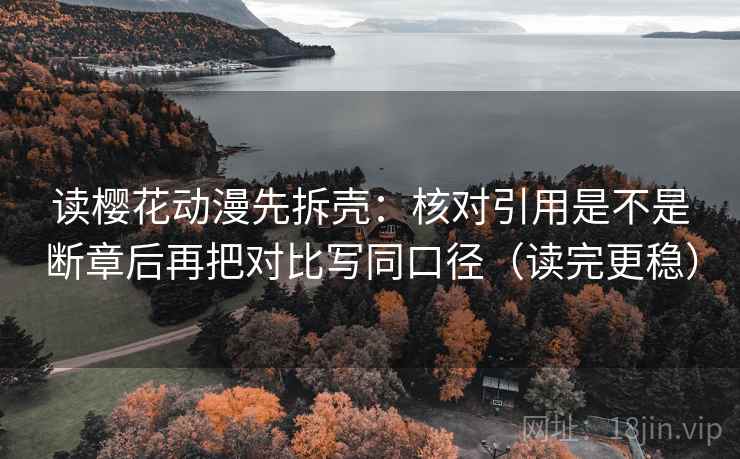 读樱花动漫先拆壳:核对引用是不是断章后再把对比写同口径(读完更稳) 第2张 读樱花动漫先拆壳:核对引用是不是断章后再把对比写同口径(读完更稳) 第2张