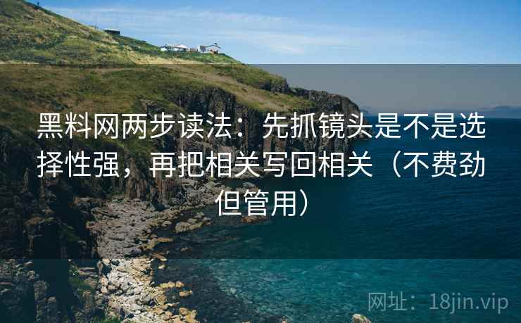 黑料网两步读法：先抓镜头是不是选择性强，再把相关写回相关（不费劲但管用）  第2张