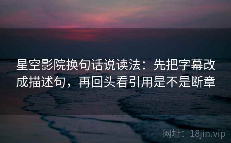 星空影院换句话说读法：先把字幕改成描述句，再回头看引用是不是断章