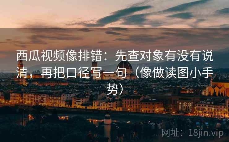 西瓜视频像排错：先查对象有没有说清，再把口径写一句（像做读图小手势）  第2张