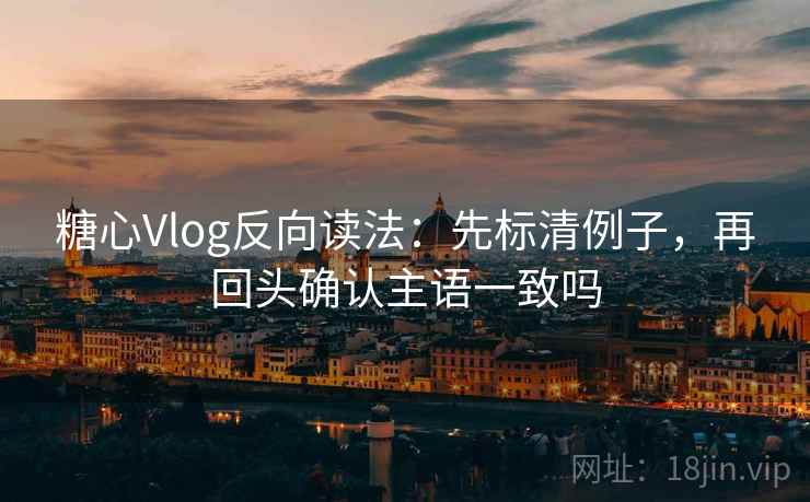 糖心Vlog反向读法：先标清例子，再回头确认主语一致吗