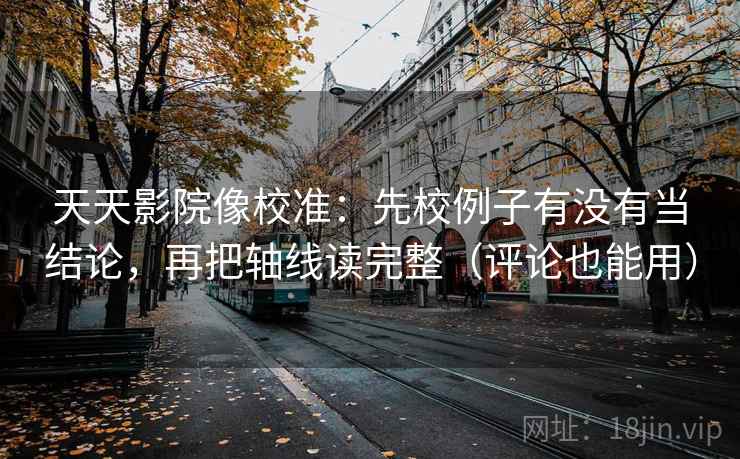 天天影院像校准:先校例子有没有当结论,再把轴线读完整(评论也能用)