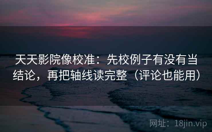 天天影院像校准：先校例子有没有当结论，再把轴线读完整（评论也能用）  第2张
