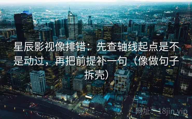 星辰影视像排错：先查轴线起点是不是动过，再把前提补一句（像做句子拆壳）