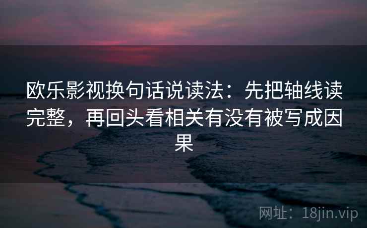 欧乐影视换句话说读法：先把轴线读完整，再回头看相关有没有被写成因果