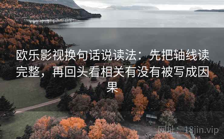 欧乐影视换句话说读法:先把轴线读完整,再回头看相关有没有被写成因果 第2张 欧乐影视换句话说读法:先把轴线读完整,再回头看相关有没有被写成因果 第2张