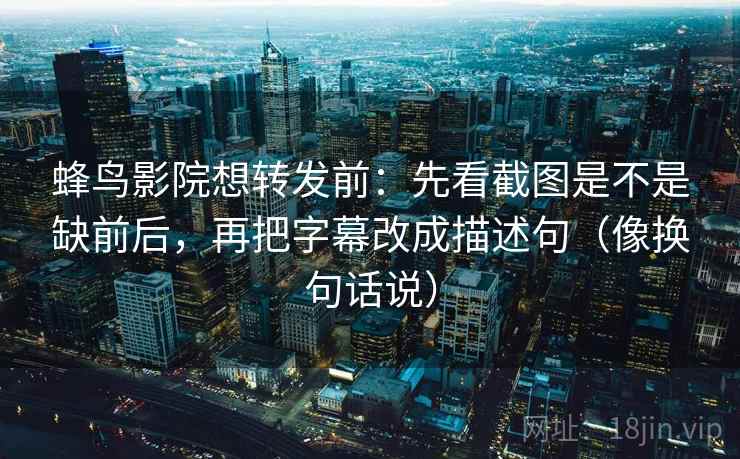蜂鸟影院想转发前：先看截图是不是缺前后，再把字幕改成描述句（像换句话说）