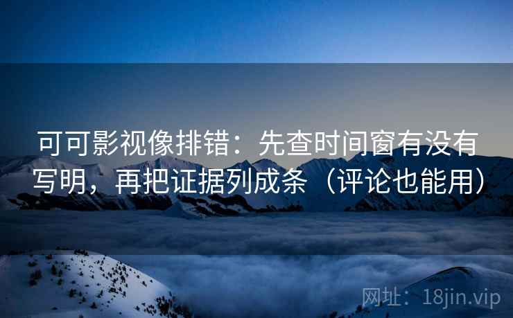 可可影视像排错：先查时间窗有没有写明，再把证据列成条（评论也能用）