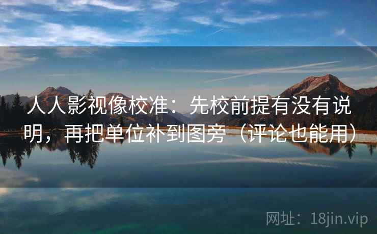 人人影视像校准：先校前提有没有说明，再把单位补到图旁（评论也能用）