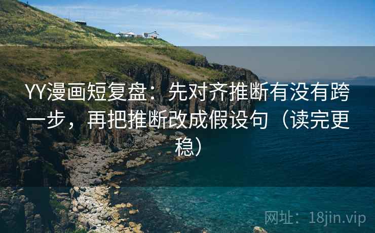 YY漫画短复盘:先对齐推断有没有跨一步,再把推断改成假设句(读完更稳)