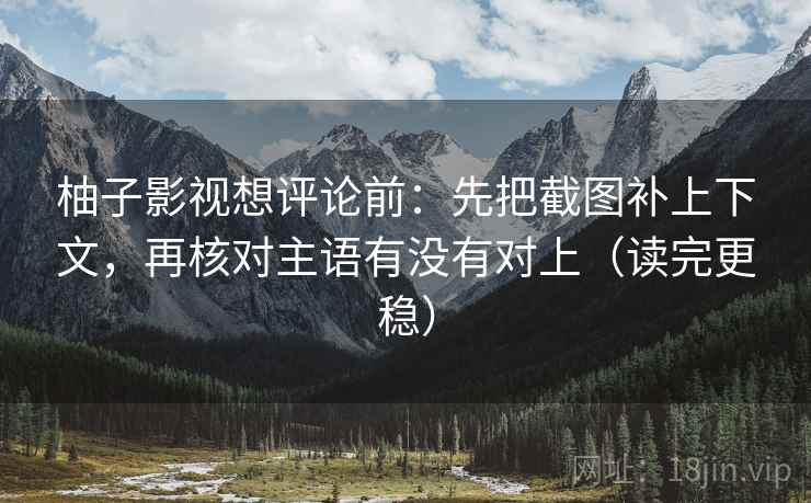 柚子影视想评论前：先把截图补上下文，再核对主语有没有对上（读完更稳）