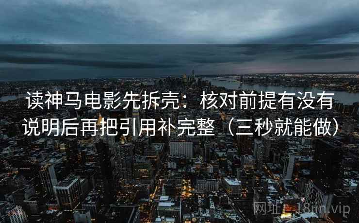 读神马电影先拆壳：核对前提有没有说明后再把引用补完整（三秒就能做）