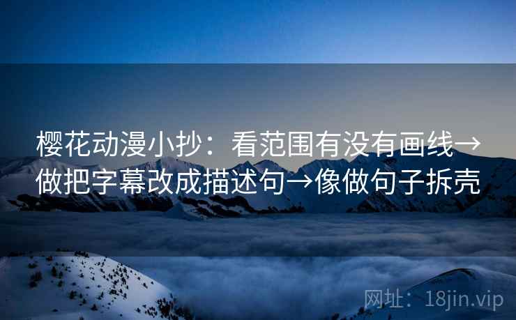 樱花动漫小抄：看范围有没有画线→做把字幕改成描述句→像做句子拆壳
