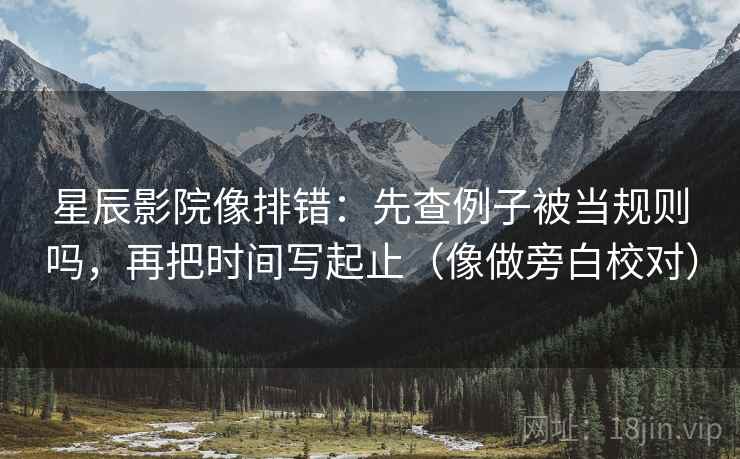 星辰影院像排错:先查例子被当规则吗,再把时间写起止(像做旁白校对) 第2张 星辰影院像排错:先查例子被当规则吗,再把时间写起止(像做旁白校对) 第2张